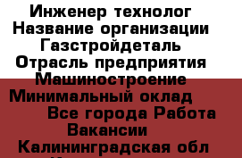 Инженер-технолог › Название организации ­ Газстройдеталь › Отрасль предприятия ­ Машиностроение › Минимальный оклад ­ 30 000 - Все города Работа » Вакансии   . Калининградская обл.,Калининград г.